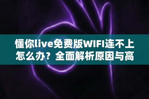 懂你live免费版WIFI连不上怎么办？全面解析原因与高效解决方法，快速恢复流畅观看体验