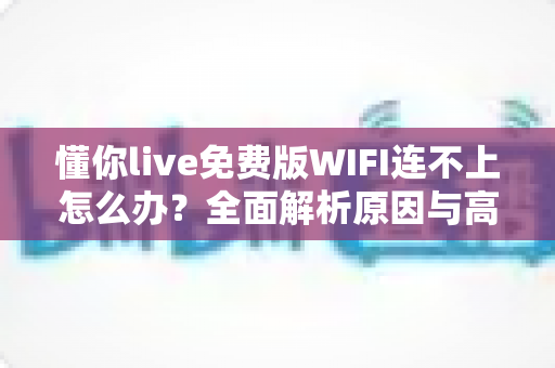 懂你live免费版WIFI连不上怎么办？全面解析原因与高效解决方法，快速恢复流畅观看体验