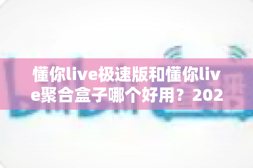 懂你live极速版和懂你live聚合盒子哪个好用?2025最新深度对比评测,看完不再纠结 懂你live极速版和懂你live聚合盒子哪个好用?2025最新深度对比评测,看完不再纠结