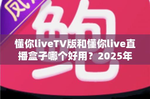 懂你liveTV版和懂你live直播盒子哪个好用?2025年最全对比选购指南帮你找到最适合的观影方案 懂你liveTV版和懂你live直播盒子哪个好用?2025年最全对比选购指南帮你找到最适合的观影方案