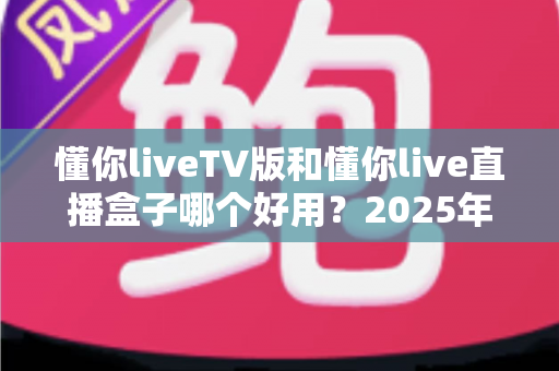 懂你liveTV版和懂你live直播盒子哪个好用?2025年最全对比选购指南帮你找到最适合的观影方案 懂你liveTV版和懂你live直播盒子哪个好用?2025年最全对比选购指南帮你找到最适合的观影方案