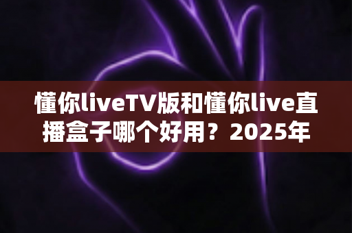 懂你liveTV版和懂你live直播盒子哪个好用?2025年最全对比选购指南帮你找到最适合的观影方案 懂你liveTV版和懂你live直播盒子哪个好用?2025年最全对比选购指南帮你找到最适合的观影方案