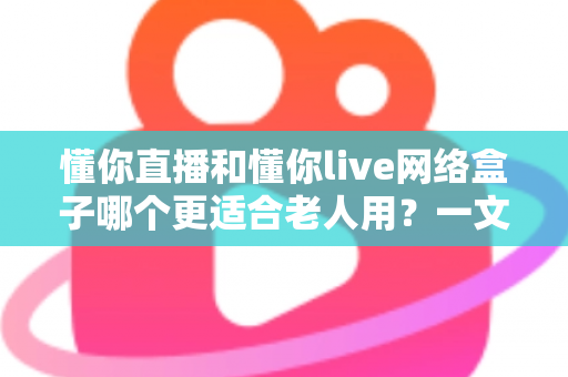 懂你直播和懂你live网络盒子哪个更适合老人用?一文读懂选购要点,帮爸妈轻松看电视 懂你直播和懂你live网络盒子哪个更适合老人用?一文读懂选购要点,帮爸妈轻松看电视