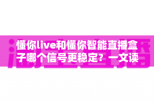 懂你live和懂你智能直播盒子哪个信号更稳定?一文读懂两大直播方案的稳定性差异与选购建议 懂你live和懂你智能直播盒子哪个信号更稳定?一文读懂两大直播方案的稳定性差异与选购建议