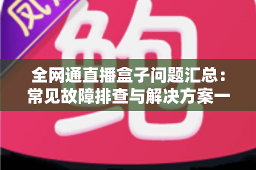 全网通直播盒子问题汇总:常见故障排查与解决方案一站式指南 全网通直播盒子问题汇总:常见故障排查与解决方案一站式指南
