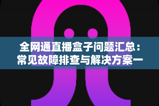 全网通直播盒子问题汇总:常见故障排查与解决方案一站式指南 全网通直播盒子问题汇总:常见故障排查与解决方案一站式指南
