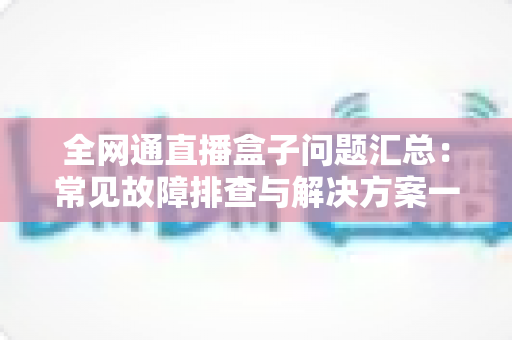 全网通直播盒子问题汇总：常见故障排查与解决方案一站式指南
