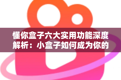 懂你盒子六大实用功能深度解析：小盒子如何成为你的客厅娱乐全能管家？