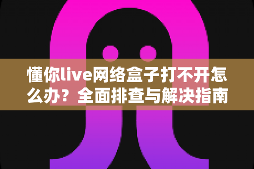 懂你live网络盒子打不开怎么办？全面排查与解决指南帮你快速恢复观影体验