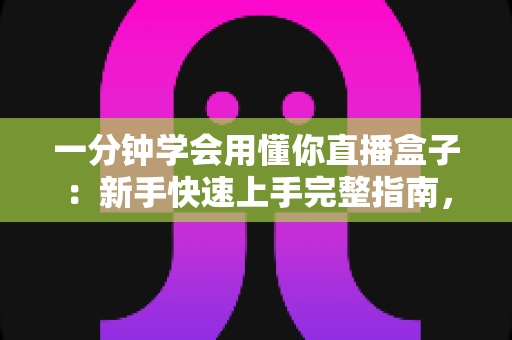 一分钟学会用懂你直播盒子:新手快速上手完整指南,轻松开启直播之旅 一分钟学会用懂你直播盒子:新手快速上手完整指南,轻松开启直播之旅
