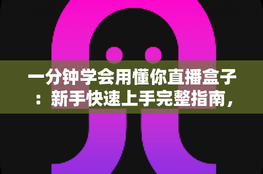 一分钟学会用懂你直播盒子:新手快速上手完整指南,轻松开启直播之旅 一分钟学会用懂你直播盒子:新手快速上手完整指南,轻松开启直播之旅