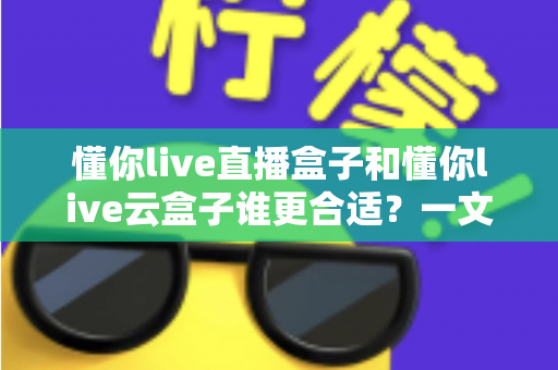 懂你live直播盒子和懂你live云盒子谁更合适?一文看懂两款设备的核心差异与选购指南 懂你live直播盒子和懂你live云盒子谁更合适?一文看懂两款设备的核心差异与选购指南