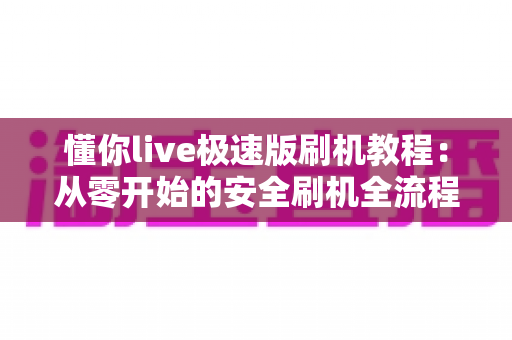 懂你live极速版刷机教程:从零开始的安全刷机全流程指南(新手必看) 懂你live极速版刷机教程:从零开始的安全刷机全流程指南(新手必看)