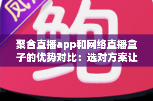 聚合直播app和网络直播盒子的优势对比:选对方案让观赛体验翻倍 聚合直播app和网络直播盒子的优势对比:选对方案让观赛体验翻倍