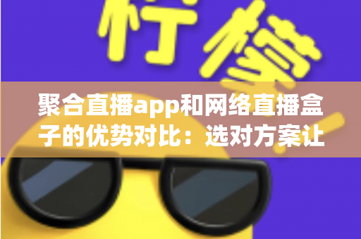 聚合直播app和网络直播盒子的优势对比:选对方案让观赛体验翻倍 聚合直播app和网络直播盒子的优势对比:选对方案让观赛体验翻倍