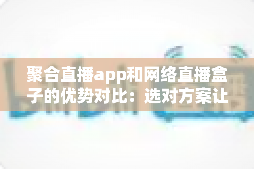 聚合直播app和网络直播盒子的优势对比：选对方案让观赛体验翻倍