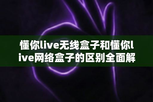 懂你live无线盒子和懂你live网络盒子的区别全面解析:手把手教你挑选最适合的直播设备 懂你live无线盒子和懂你live网络盒子的区别全面解析:手把手教你挑选最适合的直播设备