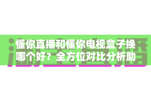 懂你直播和懂你电视盒子换哪个好？全方位对比分析助你做出明智选择