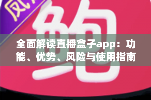 全面解读直播盒子app:功能、优势、风险与使用指南一站式详解 全面解读直播盒子app:功能、优势、风险与使用指南一站式详解