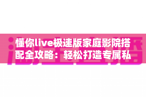 懂你live极速版家庭影院搭配全攻略：轻松打造专属私人影音娱乐空间