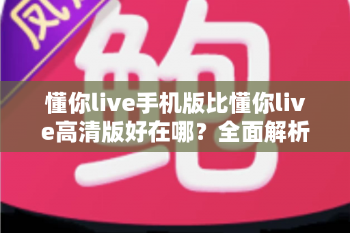 懂你live手机版比懂你live高清版好在哪？全面解析两大版本核心差异，帮你选对最适合自己的版本