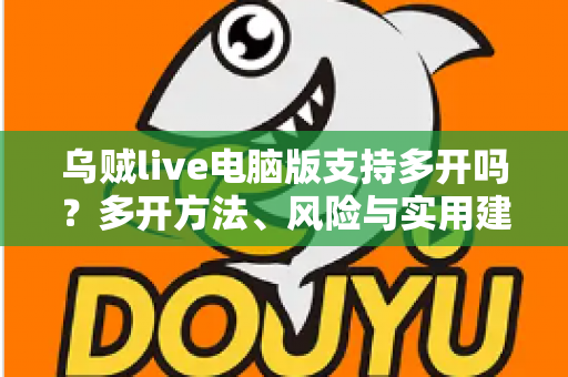 乌贼live电脑版支持多开吗?多开方法、风险与实用建议全解析 乌贼live电脑版支持多开吗?多开方法、风险与实用建议全解析