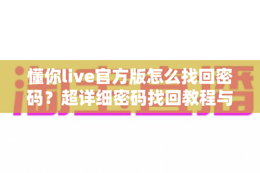 懂你live官方版怎么找回密码?超详细密码找回教程与账号安全防护指南 懂你live官方版怎么找回密码?超详细密码找回教程与账号安全防护指南