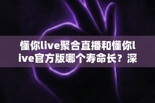 懂你live聚合直播和懂你live官方版哪个寿命长?深度解析版本使用寿命差异与选择建议 懂你live聚合直播和懂你live官方版哪个寿命长?深度解析版本使用寿命差异与选择建议