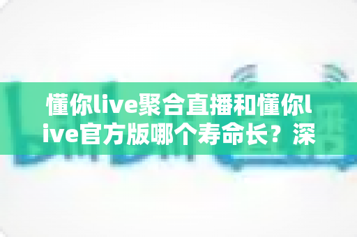 懂你live聚合直播和懂你live官方版哪个寿命长?深度解析版本使用寿命差异与选择建议 懂你live聚合直播和懂你live官方版哪个寿命长?深度解析版本使用寿命差异与选择建议
