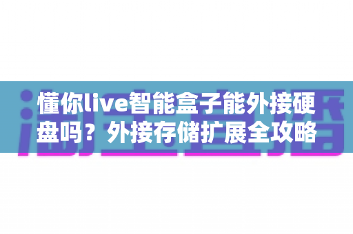 懂你live智能盒子能外接硬盘吗?外接存储扩展全攻略,轻松打造家庭影音中心 懂你live智能盒子能外接硬盘吗?外接存储扩展全攻略,轻松打造家庭影音中心