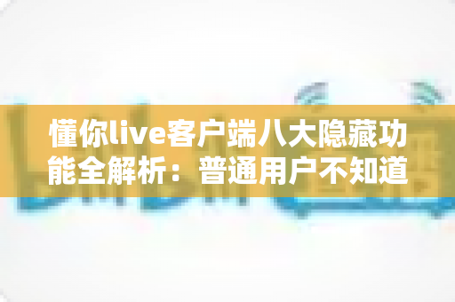 懂你live客户端八大隐藏功能全解析:普通用户不知道的实用技巧,看完体验直接翻倍 懂你live客户端八大隐藏功能全解析:普通用户不知道的实用技巧,看完体验直接翻倍