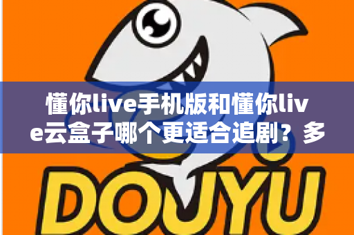 懂你live手机版和懂你live云盒子哪个更适合追剧?多维度对比帮你找到最适合自己的追剧方式 懂你live手机版和懂你live云盒子哪个更适合追剧?多维度对比帮你找到最适合自己的追剧方式