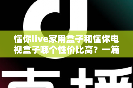 懂你live家用盒子和懂你电视盒子哪个性价比高？一篇看懂差异的选购指南