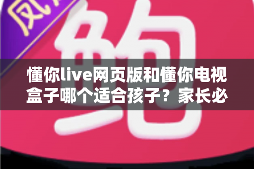 懂你live网页版和懂你电视盒子哪个适合孩子?家长必看的深度对比与选购指南 懂你live网页版和懂你电视盒子哪个适合孩子?家长必看的深度对比与选购指南