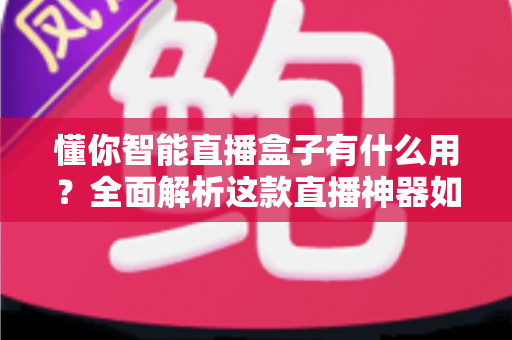 懂你智能直播盒子有什么用？全面解析这款直播神器如何为你的电商事业赋能