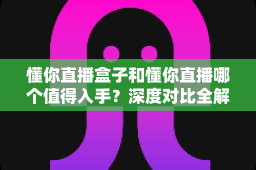 懂你直播盒子和懂你直播哪个值得入手?深度对比全解析,帮你选对不花冤枉钱 懂你直播盒子和懂你直播哪个值得入手?深度对比全解析,帮你选对不花冤枉钱
