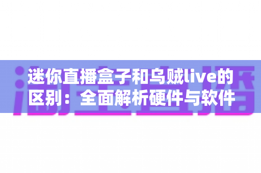迷你直播盒子和乌贼live的区别:全面解析硬件与软件观赛方案,帮你选对不选贵 迷你直播盒子和乌贼live的区别:全面解析硬件与软件观赛方案,帮你选对不选贵