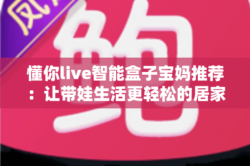 懂你live智能盒子宝妈推荐：让带娃生活更轻松的居家好帮手，新手妈妈们都在用的智慧之选