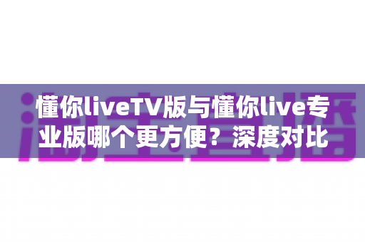 懂你liveTV版与懂你live专业版哪个更方便?深度对比分析帮你找到最适合的选择 懂你liveTV版与懂你live专业版哪个更方便?深度对比分析帮你找到最适合的选择
