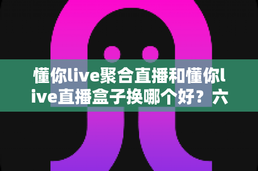 懂你live聚合直播和懂你live直播盒子换哪个好?六大维度对比+人群选购指南,看完再做决定不踩坑 懂你live聚合直播和懂你live直播盒子换哪个好?六大维度对比+人群选购指南,看完再做决定不踩坑
