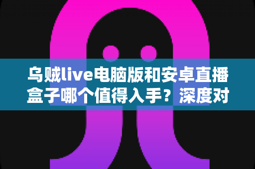 乌贼live电脑版和安卓直播盒子哪个值得入手?深度对比分析帮你做出明智选择 乌贼live电脑版和安卓直播盒子哪个值得入手?深度对比分析帮你做出明智选择