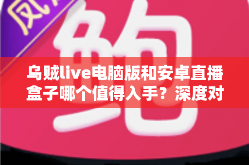 乌贼live电脑版和安卓直播盒子哪个值得入手？深度对比分析帮你做出明智选择