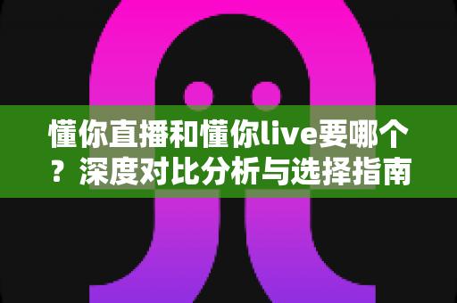 懂你直播和懂你live要哪个？深度对比分析与选择指南，帮你找到最适合自己的直播平台