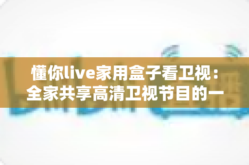 懂你live家用盒子看卫视：全家共享高清卫视节目的一站式解决方案