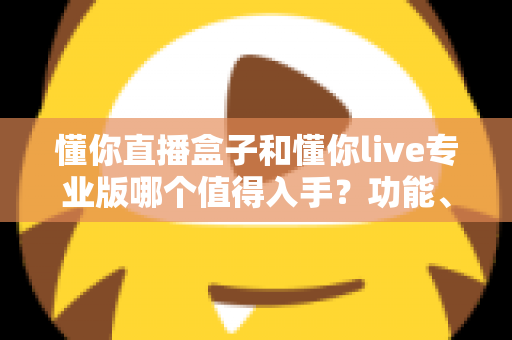 懂你直播盒子和懂你live专业版哪个值得入手?功能、价格与人群匹配的全维度对比指南 懂你直播盒子和懂你live专业版哪个值得入手?功能、价格与人群匹配的全维度对比指南