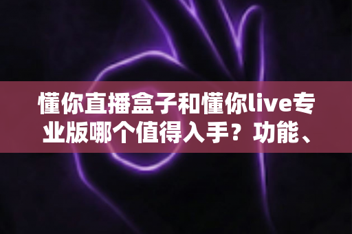 懂你直播盒子和懂你live专业版哪个值得入手?功能、价格与人群匹配的全维度对比指南 懂你直播盒子和懂你live专业版哪个值得入手?功能、价格与人群匹配的全维度对比指南