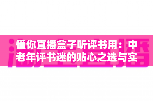 懂你直播盒子听评书用:中老年评书迷的贴心之选与实用指南 懂你直播盒子听评书用:中老年评书迷的贴心之选与实用指南