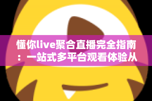 懂你live聚合直播完全指南：一站式多平台观看体验从入门到精通