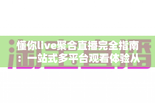 懂你live聚合直播完全指南：一站式多平台观看体验从入门到精通