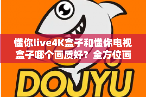 懂你live4K盒子和懂你电视盒子哪个画质好?全方位画质对比评测帮你选对家庭影院利器 懂你live4K盒子和懂你电视盒子哪个画质好?全方位画质对比评测帮你选对家庭影院利器